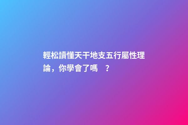 輕松讀懂天干地支五行屬性理論，你學會了嗎？